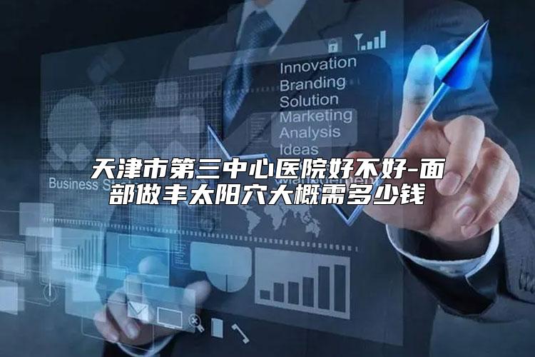 天津市第三中心医院好不好-面部做丰太阳穴大概需多少钱