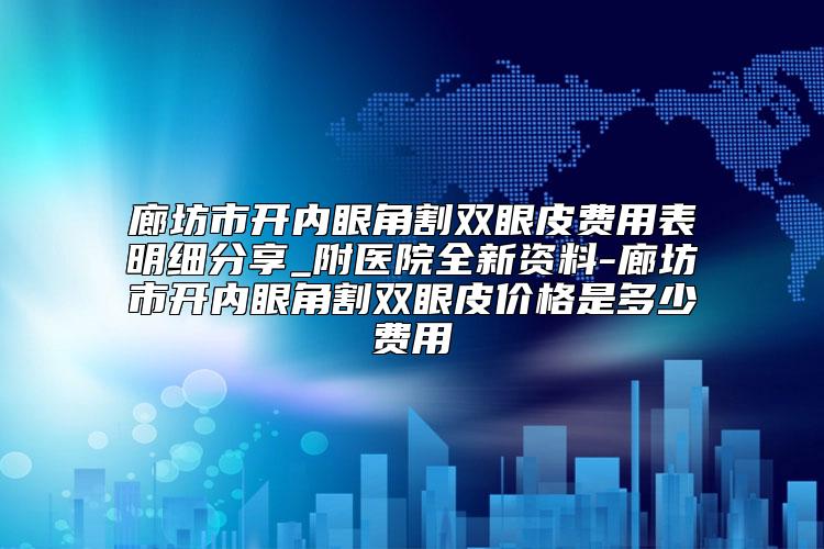 廊坊市开内眼角割双眼皮费用表明细分享_附医院全新资料-廊坊市开内眼角割双眼皮价格是多少费用