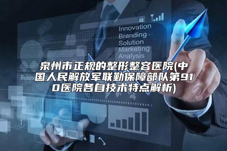 泉州市正规的整形整容医院(中国人民解放军联勤保障部队第910医院各自技术特点解析)
