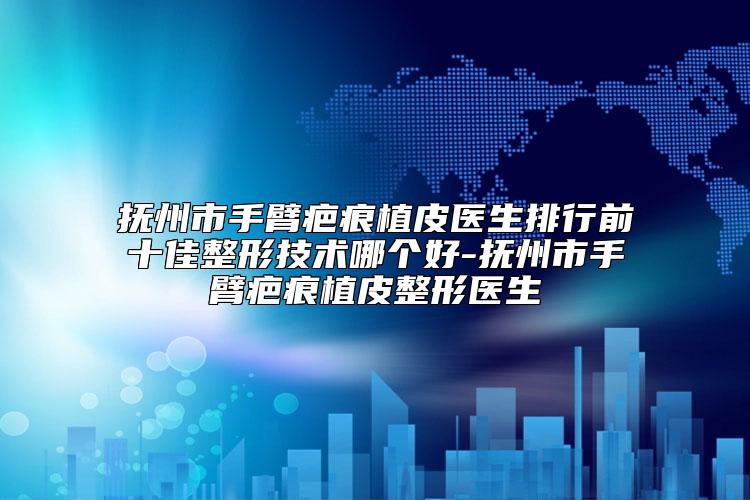 抚州市手臂疤痕植皮医生排行前十佳整形技术哪个好-抚州市手臂疤痕植皮整形医生