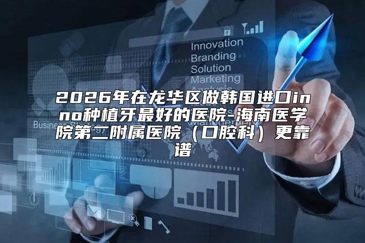 2026年在龙华区做韩国进口inno种植牙最好的医院-海南医学院第二附属医院（口腔科）更靠谱