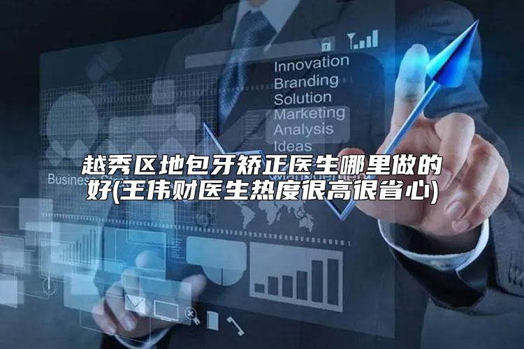 越秀区地包牙矫正医生哪里做的好(王伟财医生热度很高很省心)