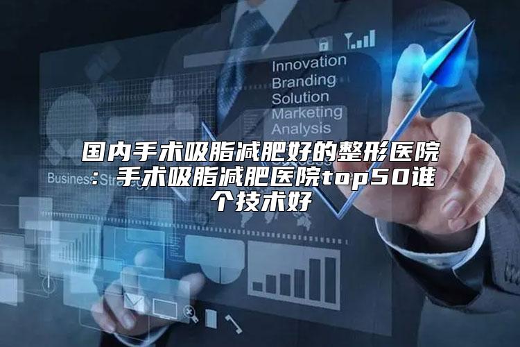 国内手术吸脂减肥好的整形医院:手术吸脂减肥医院top50谁个技术好