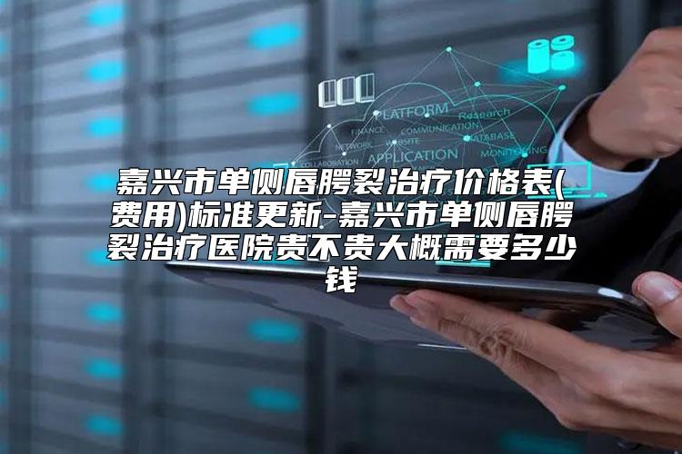 嘉兴市单侧唇腭裂治疗价格表(费用)标准更新-嘉兴市单侧唇腭裂治疗医院贵不贵大概需要多少钱