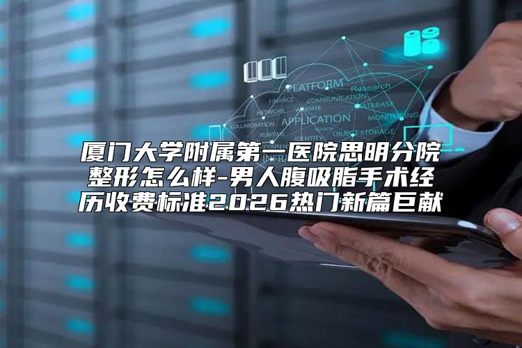 厦门大学附属第一医院思明分院整形怎么样-男人腹吸脂手术经历收费标准2026热门新篇巨献