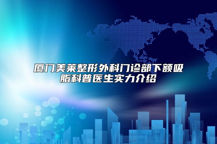 厦门美莱整形外科门诊部下额吸脂科普医生实力介绍