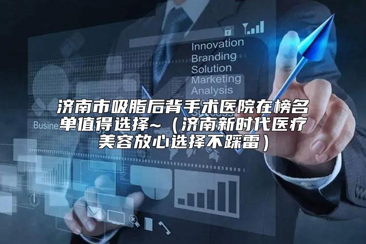 济南市吸脂后背手术医院在榜名单值得选择~（济南新时代医疗美容放心选择不踩雷）