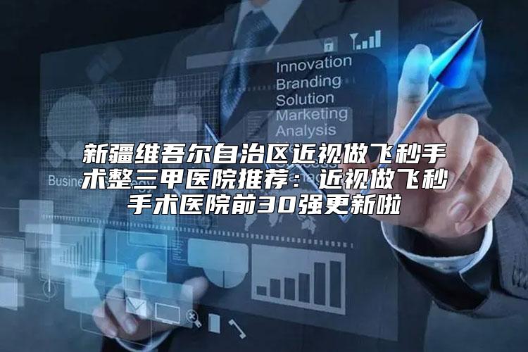 新疆维吾尔自治区近视做飞秒手术整三甲医院推荐：近视做飞秒手术医院前30强更新啦