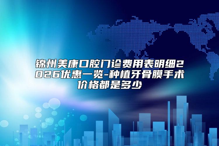 锦州美康口腔门诊费用表明细2026优惠一览-种植牙骨膜手术价格都是多少