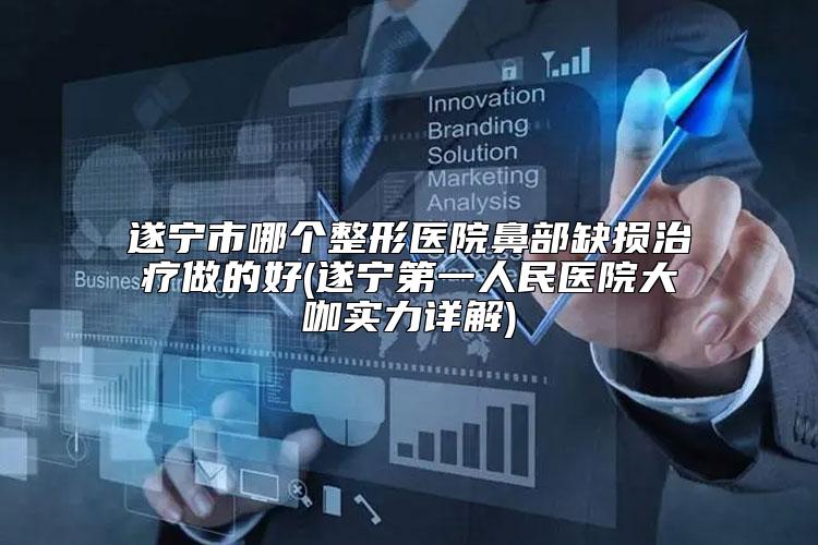 遂宁市哪个整形医院鼻部缺损治疗做的好(遂宁第一人民医院大咖实力详解)