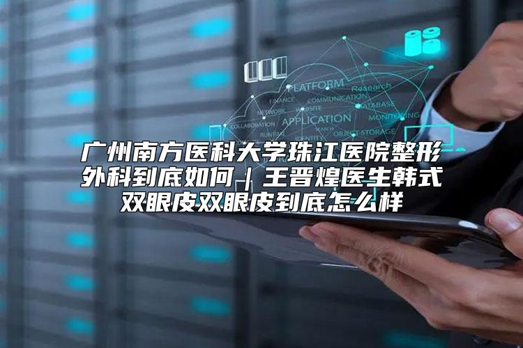 广州南方医科大学珠江医院整形外科到底如何｜王晋煌医生韩式双眼皮双眼皮到底怎么样