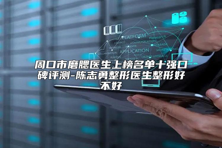 周口市磨腮医生上榜名单十强口碑评测-陈志勇整形医生整形好不好