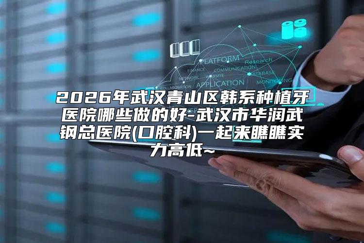 2026年武汉青山区韩系种植牙医院哪些做的好-武汉市华润武钢总医院(口腔科)一起来瞧瞧实力高低~