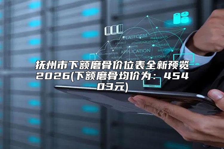 抚州市下额磨骨价位表全新预览2026(下额磨骨均价为：45403元)