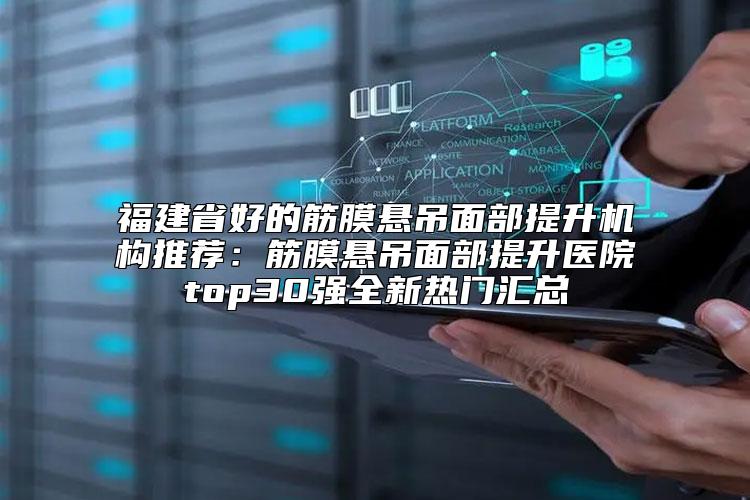 福建省好的筋膜悬吊面部提升机构推荐：筋膜悬吊面部提升医院top30强全新热门汇总