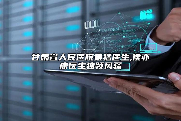 甘肃省人民医院秦猛医生,侯亦康医生独领风骚