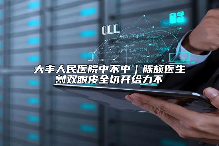 大丰人民医院中不中｜陈颉医生割双眼皮全切开给力不