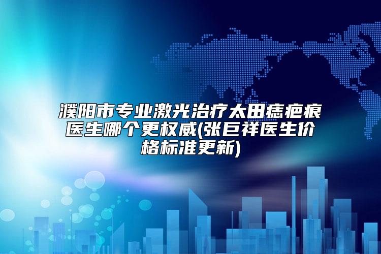 濮阳市专业激光治疗太田痣疤痕医生哪个更权威(张巨祥医生价格标准更新)
