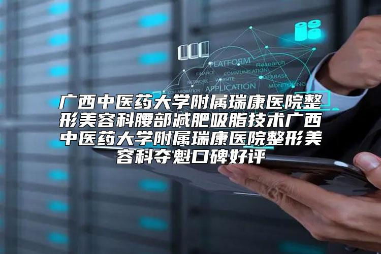 广西中医药大学附属瑞康医院整形美容科腰部减肥吸脂技术广西中医药大学附属瑞康医院整形美容科夺魁口碑好评