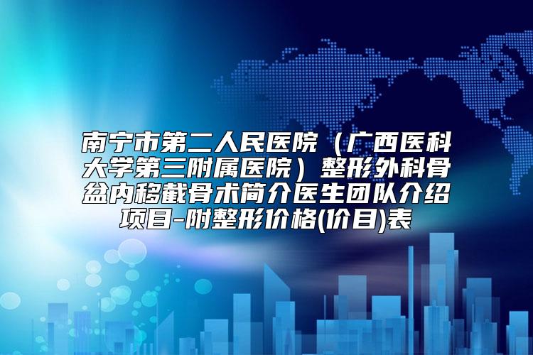 南宁市第二人民医院（广西医科大学第三附属医院）整形外科骨盆内移截骨术简介医生团队介绍项目-附整形价格(价目)表