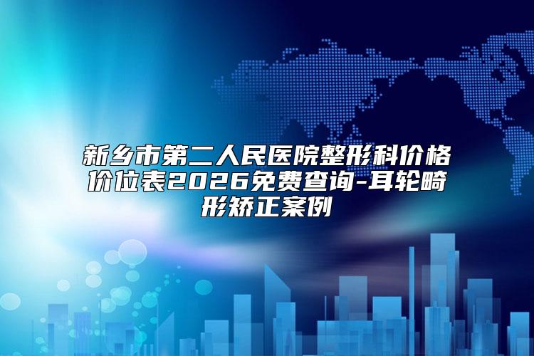新乡市第二人民医院整形科价格价位表2026免费查询-耳轮畸形矫正案例