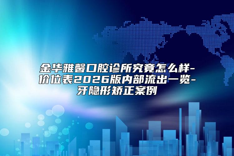 金华雅馨口腔诊所究竟怎么样-价位表2026版内部流出一览-牙隐形矫正案例