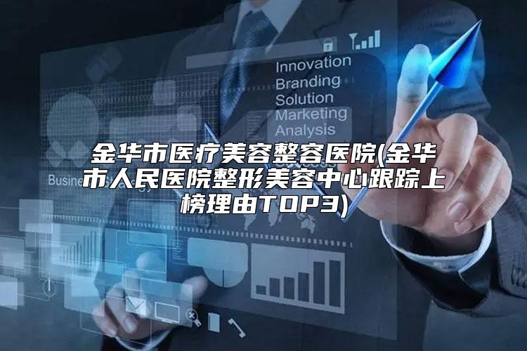 金华市医疗美容整容医院(金华市人民医院整形美容中心跟踪上榜理由TOP3)