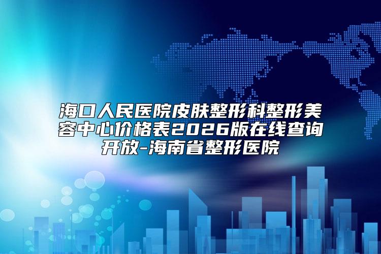 海口人民医院皮肤整形科整形美容中心价格表2026版在线查询开放-海南省整形医院