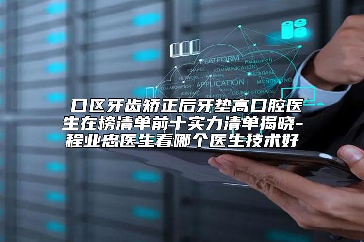 硚口区牙齿矫正后牙垫高口腔医生在榜清单前十实力清单揭晓-程业忠医生看哪个医生技术好