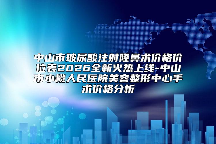 中山市玻尿酸注射隆鼻术价格价位表2026全新火热上线-中山市小榄人民医院美容整形中心手术价格分析