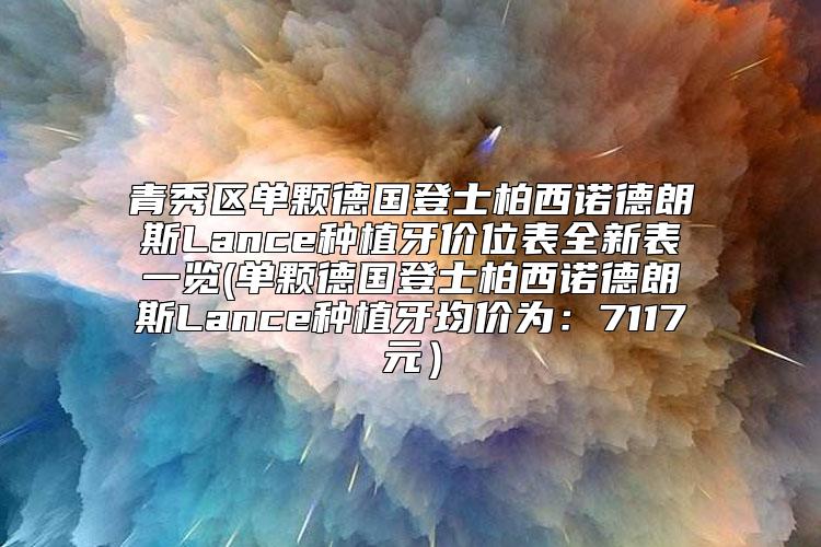 青秀区单颗德国登士柏西诺德朗斯Lance种植牙价位表全新表一览(单颗德国登士柏西诺德朗斯Lance种植牙均价为：7117元）