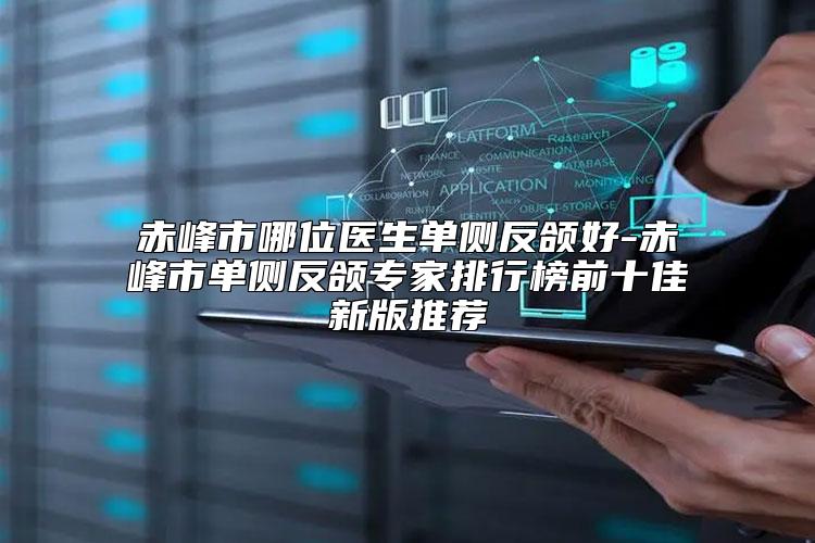 赤峰市哪位医生单侧反颌好-赤峰市单侧反颌专家排行榜前十佳新版推荐