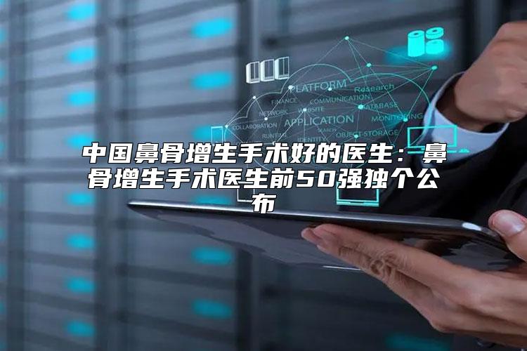 中国鼻骨增生手术好的医生：鼻骨增生手术医生前50强独个公布