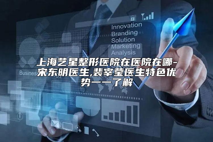 上海艺星整形医院在医院在哪-宋东明医生,裴宰莹医生特色优势一一了解