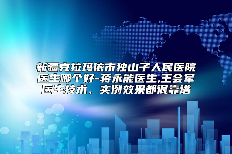 新疆克拉玛依市独山子人民医院医生哪个好-蒋永能医生,王会军医生技术、实例效果都很靠谱