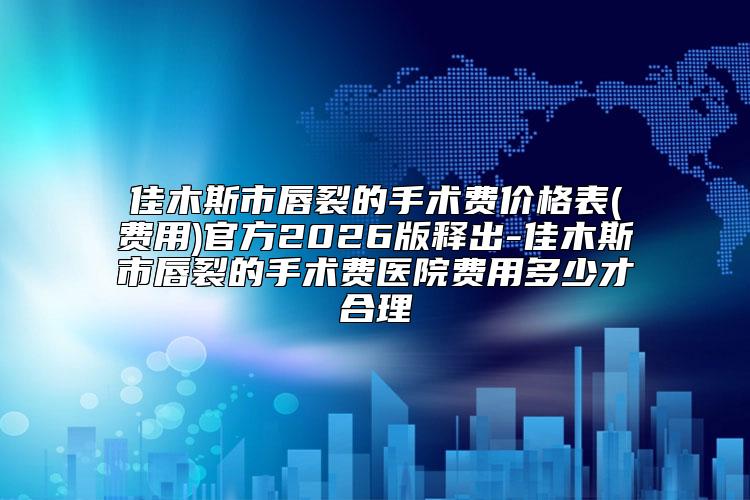 佳木斯市唇裂的手术费价格表(费用)官方2026版释出-佳木斯市唇裂的手术费医院费用多少才合理