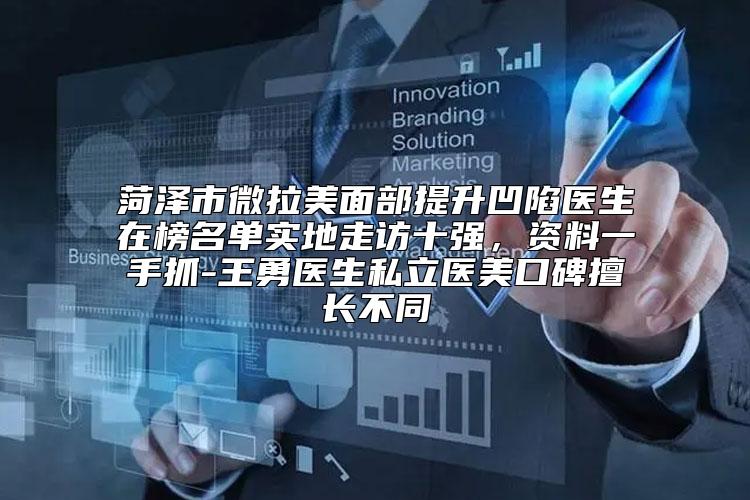 菏泽市微拉美面部提升凹陷医生在榜名单实地走访十强，资料一手抓-王勇医生私立医美口碑擅长不同