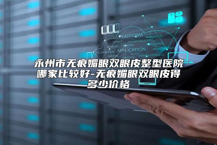 永州市无痕媚眼双眼皮整型医院哪家比较好-无痕媚眼双眼皮得多少价格