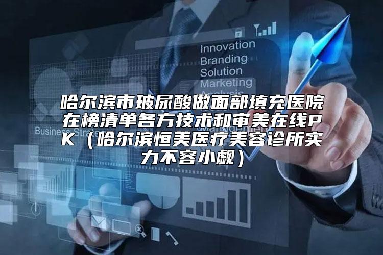 哈尔滨市玻尿酸做面部填充医院在榜清单各方技术和审美在线PK（哈尔滨恒美医疗美容诊所实力不容小觑）