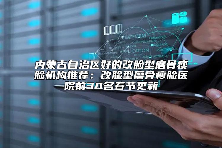 内蒙古自治区好的改脸型磨骨瘦脸机构推荐：改脸型磨骨瘦脸医院前30名春节更新