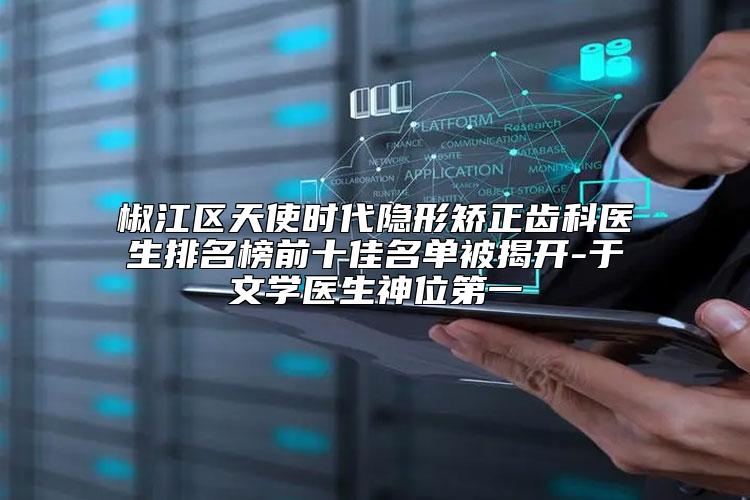 椒江区天使时代隐形矫正齿科医生排名榜前十佳名单被揭开-于文学医生神位第一