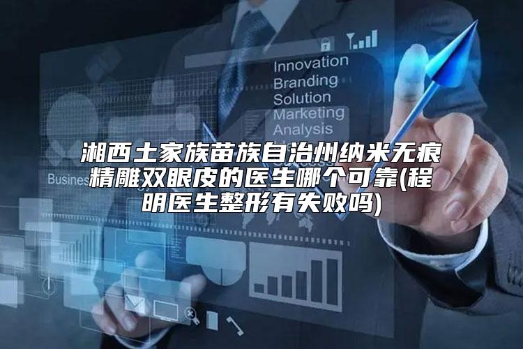 湘西土家族苗族自治州纳米无痕精雕双眼皮的医生哪个可靠(程明医生整形有失败吗)