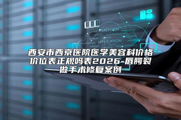 西安市西京医院医学美容科价格价位表正规吗表2026-唇腭裂做手术修复案例