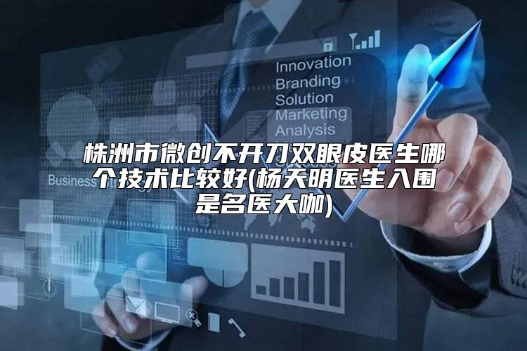 株洲市微创不开刀双眼皮医生哪个技术比较好(杨天明医生入围是名医大咖)