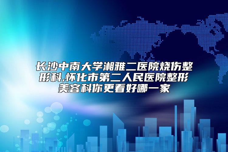 长沙中南大学湘雅二医院烧伤整形科,怀化市第二人民医院整形美容科你更看好哪一家