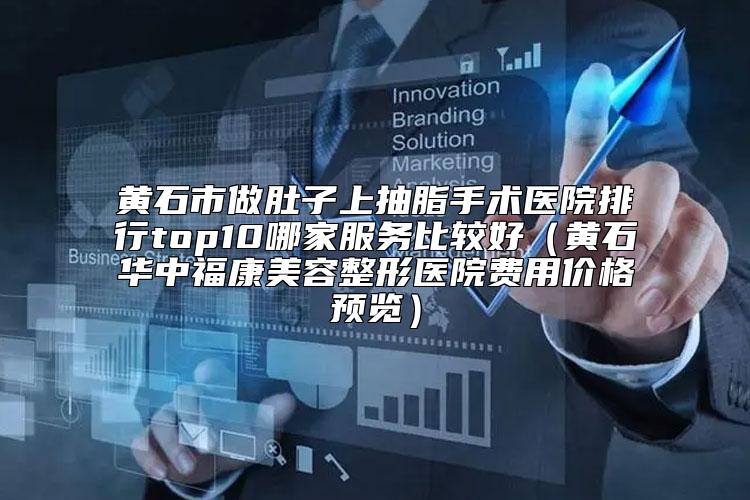 黄石市做肚子上抽脂手术医院排行top10哪家服务比较好（黄石华中福康美容整形医院费用价格预览）
