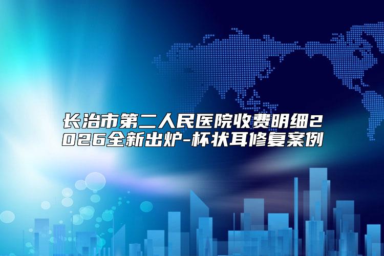 长治市第二人民医院收费明细2026全新出炉-杯状耳修复案例