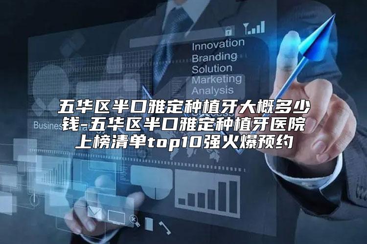 五华区半口雅定种植牙大概多少钱-五华区半口雅定种植牙医院上榜清单top10强火爆预约