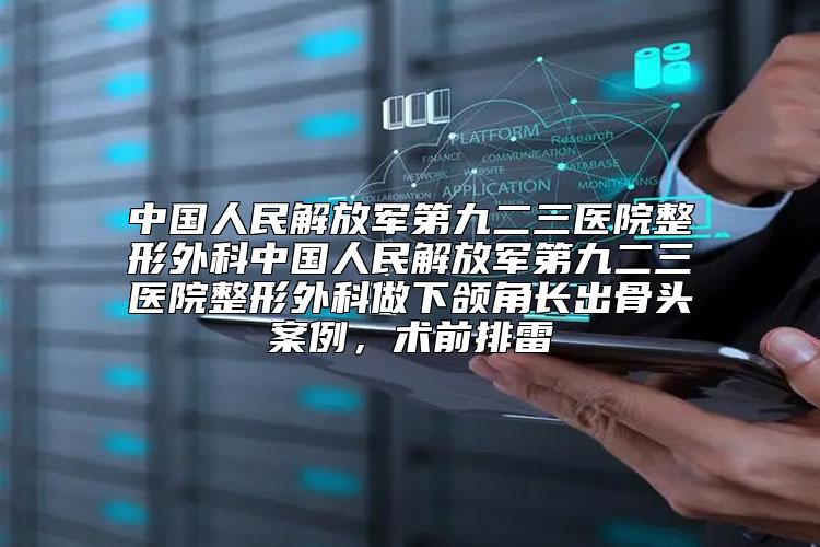 中国人民解放军第九二三医院整形外科中国人民解放军第九二三医院整形外科做下颌角长出骨头案例，术前排雷