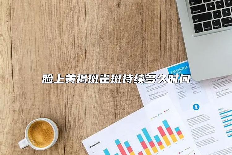 脸上黄褐斑雀斑持续多久时间